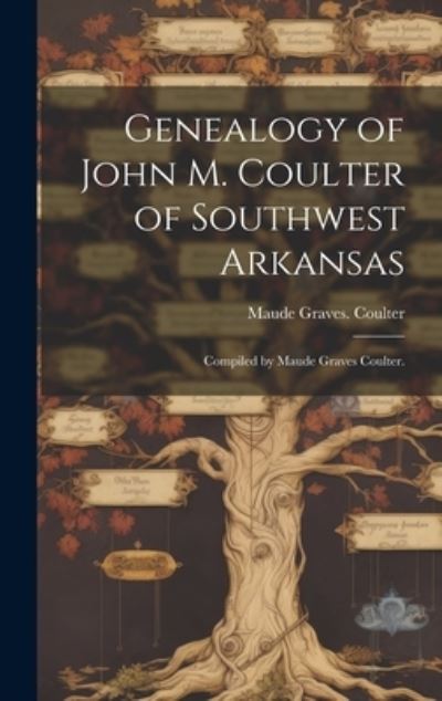 Cover for Maude Graves Coulter · Genealogy of John M. Coulter of Southwest Arkansas; Compiled by Maude Graves Coulter (Book) (2023)