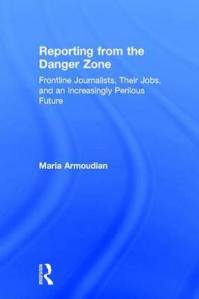 Cover for Armoudian, Maria (University of Auckland, New Zealand) · Reporting from the Danger Zone: Frontline Journalists, Their Jobs, and an Increasingly Perilous Future (Hardcover Book) (2016)