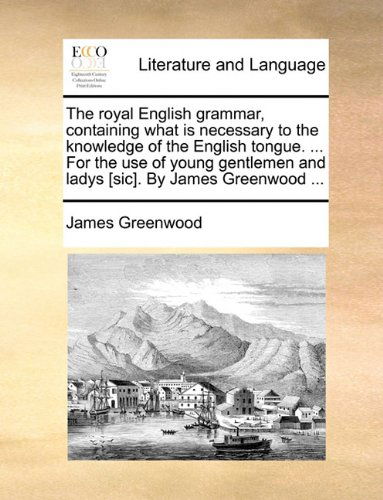 Cover for James Greenwood · The Royal English Grammar, Containing What is Necessary to the Knowledge of the English Tongue. ... for the Use of Young Gentlemen and Ladys [sic]. by (Pocketbok) (2010)