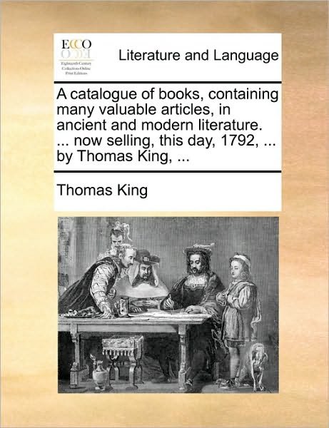 Cover for Thomas King · A Catalogue of Books, Containing Many Valuable Articles, in Ancient and Modern Literature. ... Now Selling, This Day, 1792, ... by Thomas King, ... (Paperback Book) (2010)