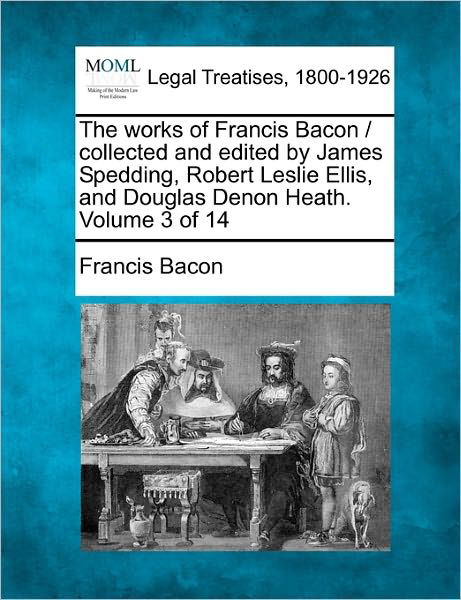 The Works of Francis Bacon / Collected and Edited by James Spedding, Robert Leslie Ellis, and Douglas Denon Heath. Volume 3 of 14 - Francis Bacon - Books - Gale Ecco, Making of Modern Law - 9781240187041 - December 23, 2010