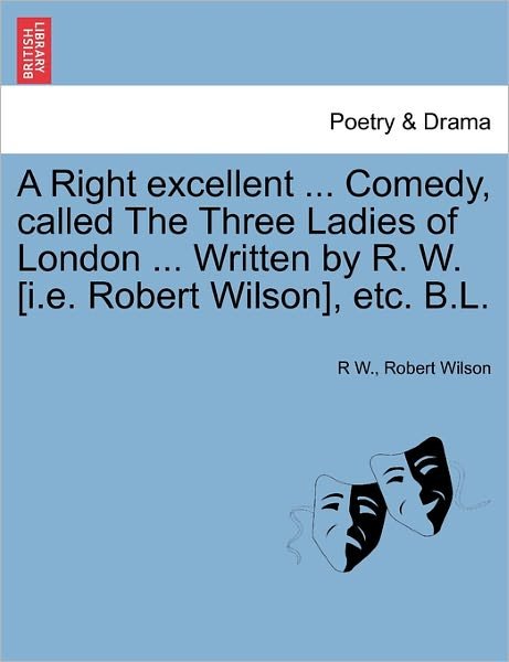 Cover for R W · A Right Excellent ... Comedy, Called the Three Ladies of London ... Written by R. W. [i.e. Robert Wilson], Etc. B.l. (Pocketbok) (2011)