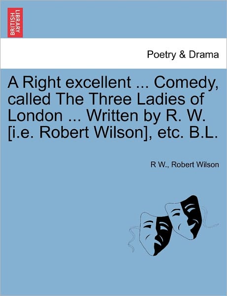 Cover for R W · A Right Excellent ... Comedy, Called the Three Ladies of London ... Written by R. W. [i.e. Robert Wilson], Etc. B.l. (Paperback Book) (2011)