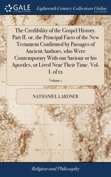 Cover for Nathaniel Lardner · The Credibility of the Gospel History. Part II. or, the Principal Facts of the New Testament Confirmed by Passages of Ancient Authors, who Were ... Near Their Time. Vol. I. of 12; Volume 1 (Hardcover Book) (2018)