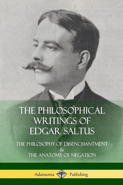 Cover for Edgar Saltus · The Philosophical Writings of Edgar Saltus The Philosophy of Disenchantment &amp; The Anatomy of Negation (Paperback Book) (2018)