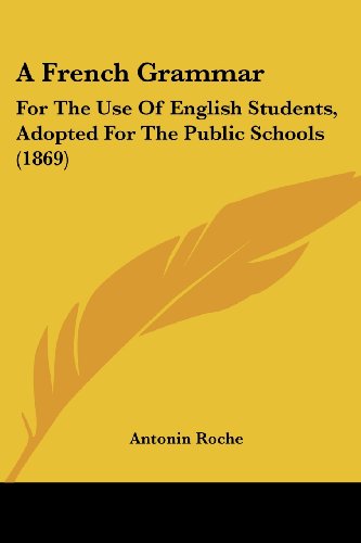 Cover for Antonin Roche · A French Grammar: for the Use of English Students, Adopted for the Public Schools (1869) (Paperback Book) (2008)