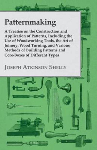 Cover for Joseph Atkinson Shelly · A Patternmaking, a Treatise on the Construction and Application of Patterns, Including the Use of Woodworking Tools, the Art of Joinery, Wood Turnin (Taschenbuch) (2008)