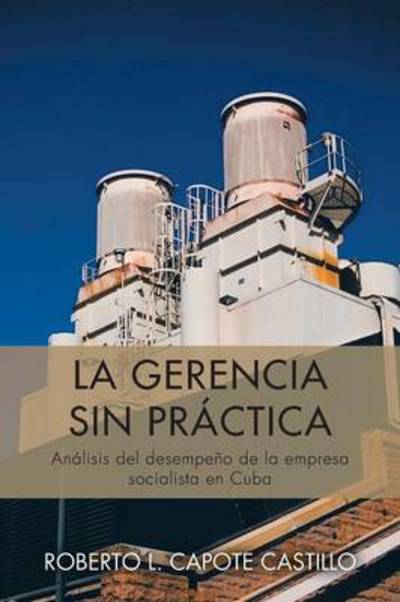 Cover for Roberto L Capote Castillo · La Gerencia Sin Practica: Analisis Del Desempeno De La Empresa Socialista en Cuba (Paperback Book) (2013)