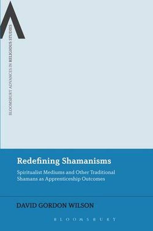 Dr. David Gordon Wilson · Redefining Shamanisms: Spiritualist Mediums and Other Traditional Shamans as Apprenticeship Outcomes - Bloomsbury Advances in Religious Studies (Paperback Book) [Nippod edition] (2014)