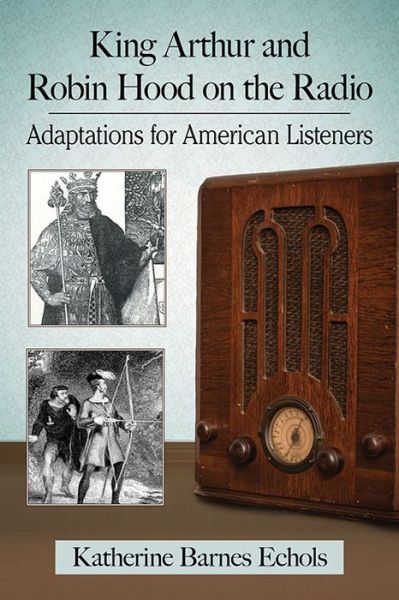 Cover for Katherine Barnes Echols · King Arthur and Robin Hood on the Radio: Adaptations for American Listeners (Paperback Book) (2017)