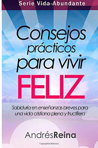 Cover for Andrés Reina · Consejos Prácticos Para Vivir Feliz: Sabiduría en Enseñanzas Breves  Para Una Vida Cristiana Plena Y Fructífera (Vida Abundante) (Volume 1) (Spanish Edition) (Paperback Book) [Spanish edition] (2014)