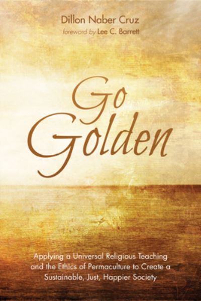 Go Golden: Applying a Universal Religious Teaching and the Ethics of Permaculture to Create a Sustainable, Just, Happier Society - Dillon Naber Cruz - Books - Resource Publications (CA) - 9781532662041 - December 13, 2018