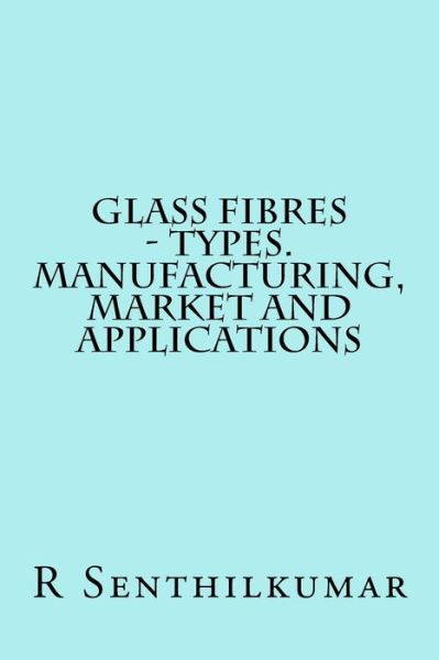 Cover for R Senthilkumar · Glass Fibres - Types. Manufacturing, Market and Applications (Paperback Book) (2016)