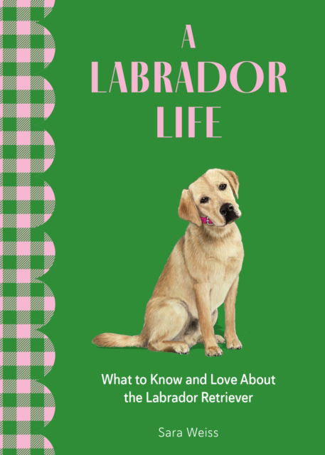 Cover for Sara Weiss · A Labrador Life: What to Know and Love About the Labrador Retriever (Hardcover Book) (2025)