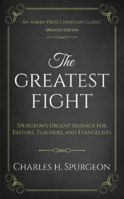 The Greatest Fight : Spurgeon's Urgent Message for Pastors, Teachers, and Evangelists - Charles H. Spurgeon - Kirjat - Aneko Press - 9781622455041 - torstai 1. maaliskuuta 2018