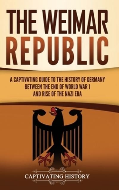 Cover for Captivating History · The Weimar Republic: A Captivating Guide to the History of Germany Between the End of World War I and Rise of the Nazi Era (Hardcover Book) (2021)