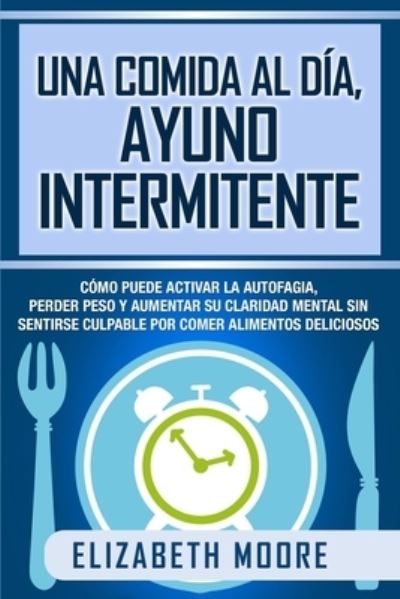 Cover for Elizabeth Moore · Una comida al dia, ayuno intermitente: Como puede activar la autofagia, perder peso y aumentar su claridad mental sin sentirse culpable por comer alimentos deliciosos (Pocketbok) (2020)