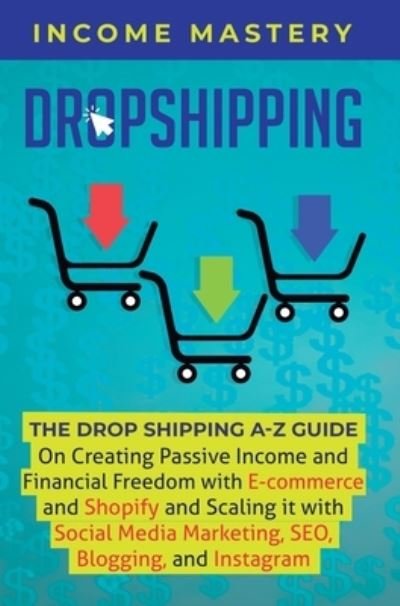 Cover for Income Mastery · Dropshipping: The DropShipping A-Z Guide on Creating Passive Income and Financial Freedom with E-commerce and Shopify and Scaling it With Social Media Marketing, SEO, Blogging, and Instagram (Hardcover Book) (2019)