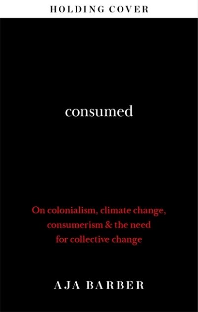 Cover for Aja Barber · Consumed: The need for collective change; colonialism, climate change &amp; consumerism (Gebundenes Buch) (2021)