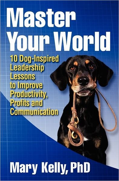 Cover for Mary C. Kelly · Master Your World: 10 Dog-inspired Leadership Lessons to Improve Productivity, Profits and Communication (Paperback Bog) (2011)