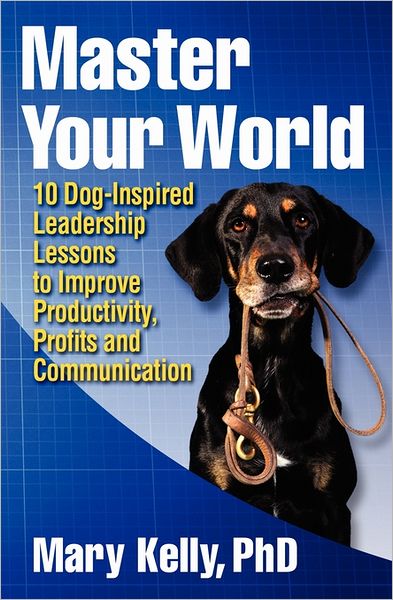 Cover for Mary C. Kelly · Master Your World: 10 Dog-inspired Leadership Lessons to Improve Productivity, Profits and Communication (Paperback Book) (2011)