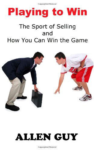 Playing to Win: the Sport of Selling and How You Can Win the Game - Allen Guy - Books - Sartoris Literary Group - 9781941644041 - May 12, 2014