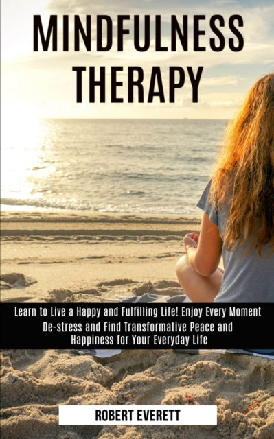 Cover for Robert Everett · Mindfulness Therapy: Learn to Live a Happy and Fulfilling Life! Enjoy Every Moment (De-stress and Find Transformative Peace and Happiness for Your Everyday Life) (Paperback Book) (2020)