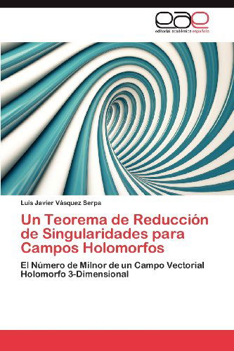 Cover for Luis Javier Vásquez Serpa · Un Teorema De Reducción De Singularidades Para Campos Holomorfos: El Número De Milnor De Un Campo Vectorial Holomorfo 3-dimensional (Paperback Book) [Spanish edition] (2012)