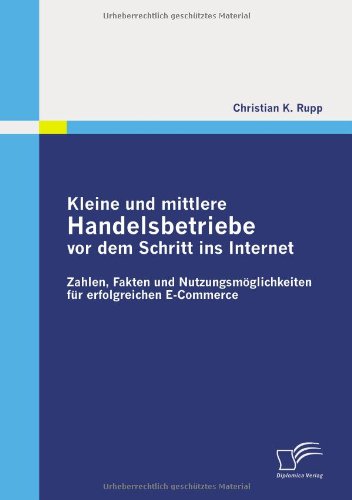 Kleine Und Mittlere Handelsbetriebe Vor Dem Schritt Ins Internet: Zahlen, Fakten Und Nutzungsmöglichkeiten Für Erfolgreichen E-commerce - Christian K. Rupp - Books - Diplomica Verlag - 9783836687041 - February 25, 2010