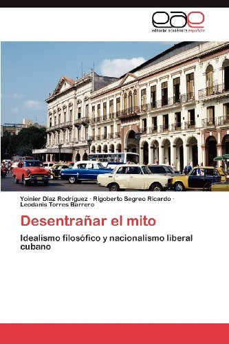 Cover for Leodanis Torres Barrero · Desentrañar El Mito: Idealismo Filosófico Y Nacionalismo Liberal Cubano (Pocketbok) [Spanish edition] (2012)
