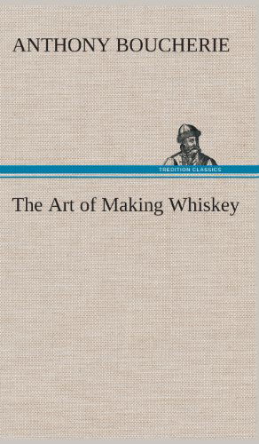 The Art of Making Whiskey So As to Obtain a Better, Purer, Cheaper and Greater Quantity of Spirit, from a Given Quantity of Grain - Anthony Boucherie - Books - TREDITION CLASSICS - 9783849193041 - February 18, 2013