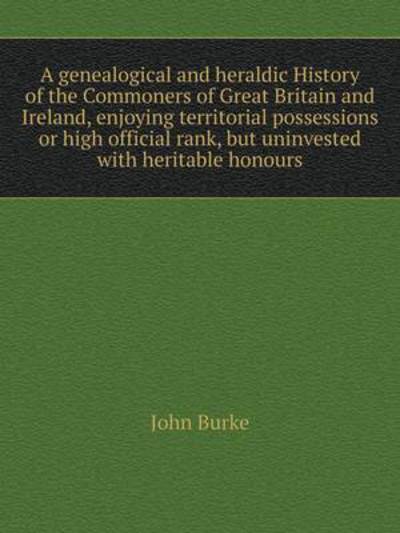 Cover for John Burke · A Genealogical and Heraldic History of the Commoners of Great Britain and Ireland, Enjoying Territorial Possessions or High Official Rank, but Uninvested with Heritable Honours (Taschenbuch) (2015)