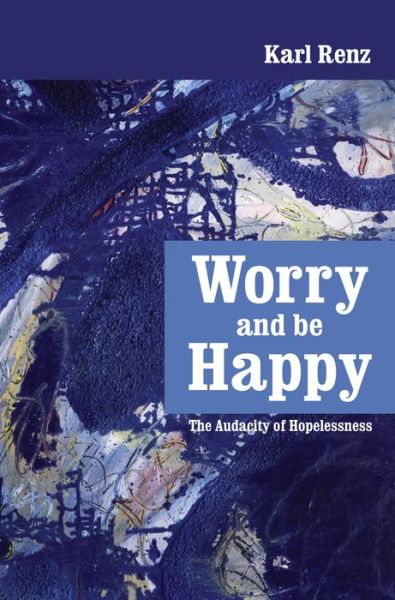 Cover for Karl Renz · Worry and Be Happy: the Audacity of Hopelessness (Taschenbuch) (2013)