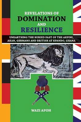 Cover for Wazi Apoh · Revelations of Dominance and Resilience: Unearthing the Buried Past of The Akpini, Akan, Germans and British at Kpando, Ghana (Pocketbok) (2019)