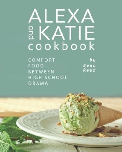 Alexa and Katie Cookbook: Comfort Food Between High School Drama - Rene Reed - Books - Independently Published - 9798513296041 - June 1, 2021