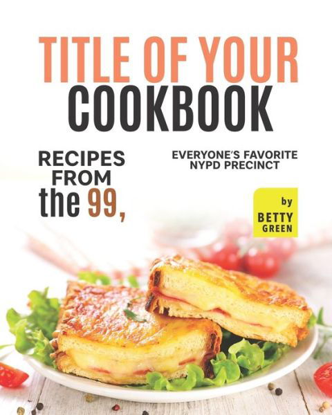 Cover for Betty Green · Title of Your Cookbook: Recipes from the 99, Everyone&amp;#3591; s Favorite NYPD Precinct (Taschenbuch) (2022)