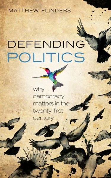 Cover for Flinders, Matthew (Professor of Politics, University of Sheffield) · Defending Politics: Why Democracy Matters in the 21st Century (Paperback Book) (2013)