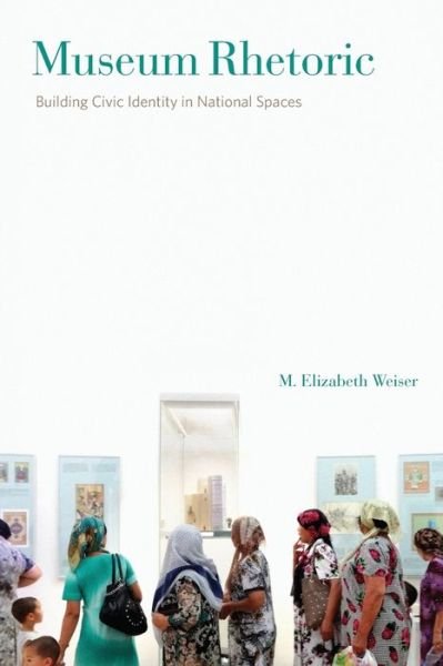 Cover for Weiser, M. Elizabeth (Associate Professor of English, The Ohio State University) · Museum Rhetoric: Building Civic Identity in National Spaces - RSA Series in Transdisciplinary Rhetoric (Paperback Bog) (2018)