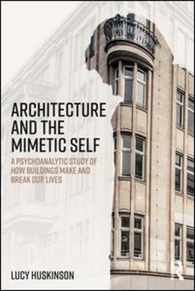 Cover for Huskinson, Lucy (University of Bangor, Wales, UK) · Architecture and the Mimetic Self: A Psychoanalytic Study of How Buildings Make and Break Our Lives (Paperback Book) (2018)