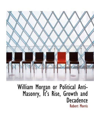 Cover for Robert Morris · William Morgan or Political Anti-masonry, It's Rise, Growth and Decadence (Hardcover Book) [Large Print, Lrg edition] (2008)