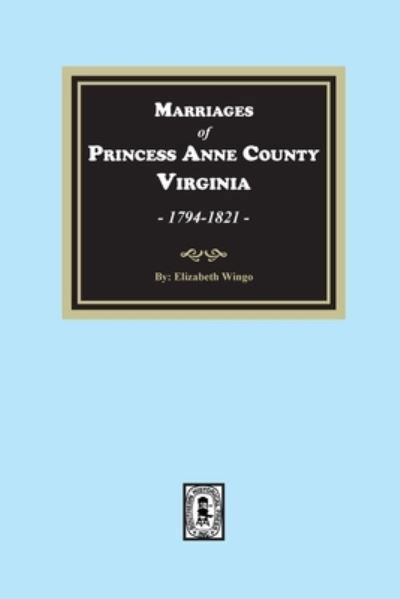 Marriages of Princess Anne County, Virginia, 1749-1821 - Elizabeth Wingo - Books - Southern Historical Press - 9780893084042 - August 4, 2022