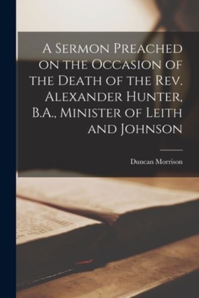 Cover for Duncan 1816-1894 Morrison · A Sermon Preached on the Occasion of the Death of the Rev. Alexander Hunter, B.A., Minister of Leith and Johnson [microform] (Paperback Book) (2021)