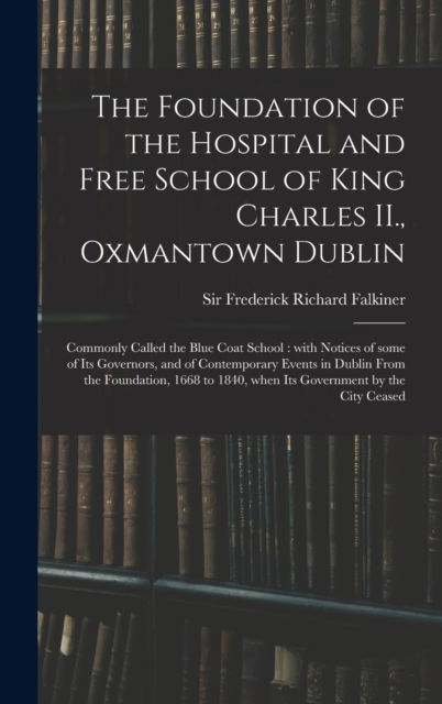 Cover for Sir Frederick Richard Falkiner · The Foundation of the Hospital and Free School of King Charles II., Oxmantown Dublin (Hardcover Book) (2021)