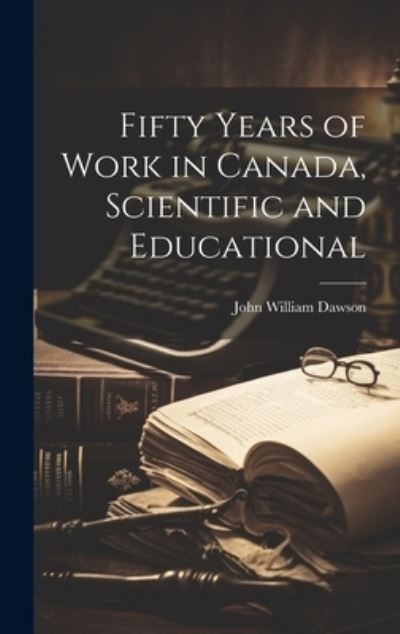 Cover for John William Dawson · Fifty Years of Work in Canada, Scientific and Educational (Bog) (2023)
