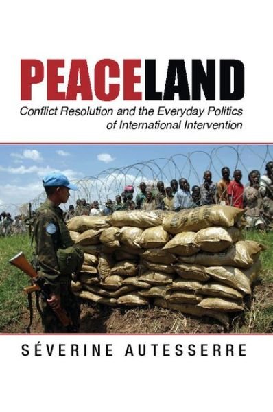 Cover for Autesserre, Severine (Barnard College, Columbia University) · Peaceland: Conflict Resolution and the Everyday Politics of International Intervention - Problems of International Politics (Paperback Book) (2014)