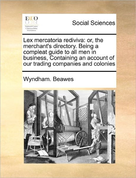 Cover for Wyndham Beawes · Lex Mercatoria Rediviva: Or, the Merchant's Directory. Being a Compleat Guide to All men in Business, Containing an Account of Our Trading Comp (Paperback Bog) (2010)