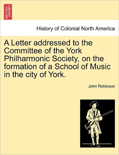 Cover for John Robinson · A Letter Addressed to the Committee of the York Philharmonic Society, on the Formation of a School of Music in the City of York. (Paperback Book) (2011)