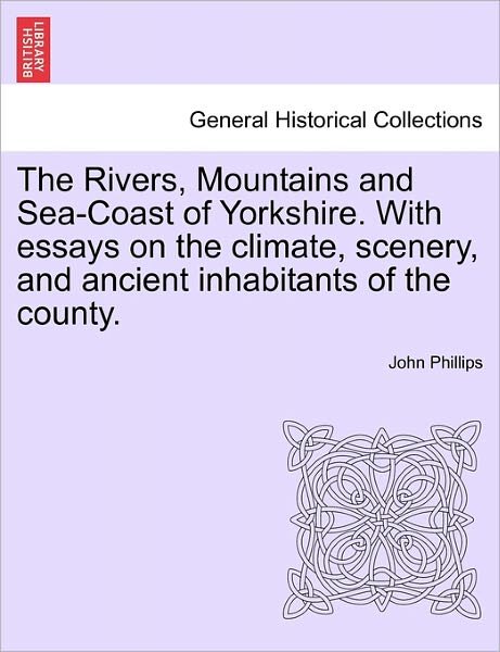 Cover for John Phillips · The Rivers, Mountains and Sea-coast of Yorkshire. with Essays on the Climate, Scenery, and Ancient Inhabitants of the County. Second Edition. (Paperback Book) (2011)