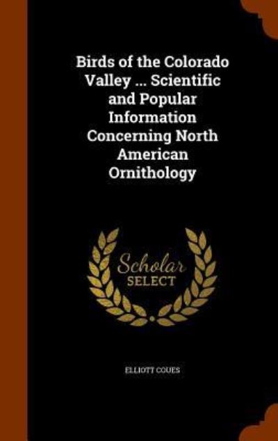 Cover for Elliott Coues · Birds of the Colorado Valley ... Scientific and Popular Information Concerning North American Ornithology (Hardcover Book) (2015)