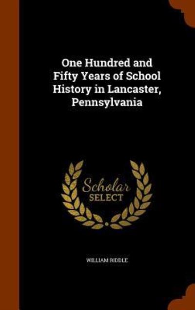 Cover for William Riddle · One Hundred and Fifty Years of School History in Lancaster, Pennsylvania (Hardcover Book) (2015)